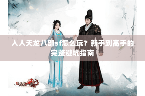 人人天龙八部sf怎么玩？新手到高手的完整避坑指南