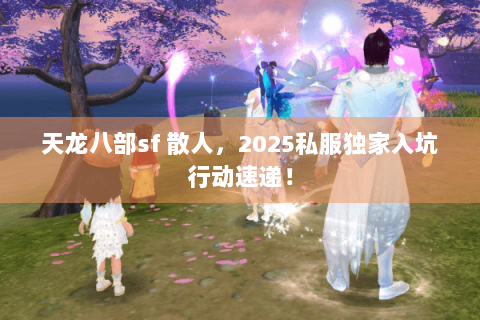 天龙八部sf 散人,2025私服独家入坑行动速递! 天龙八部sf 散人,2025私服独家入坑行动速递!