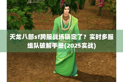 天龙八部sf跨服战场锁定了?实时多服组队破解手册(2025实战) 天龙八部sf跨服战场锁定了?实时多服组队破解手册(2025实战)