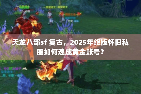 天龙八部sf 复古,2025年绝版怀旧私服如何速成黄金账号? 天龙八部sf 复古,2025年绝版怀旧私服如何速成黄金账号?