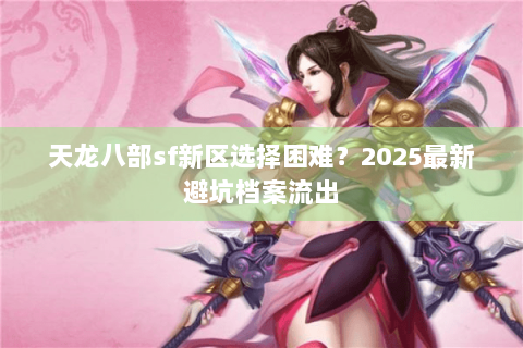 天龙八部sf新区选择困难?2025最新避坑档案流出 天龙八部sf新区选择困难?2025最新避坑档案流出