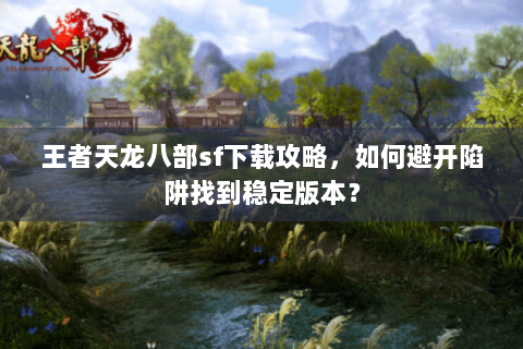 王者天龙八部sf下载攻略,如何避开陷阱找到稳定版本? 王者天龙八部sf下载攻略,如何避开陷阱找到稳定版本?