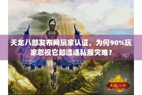 天龙八部发布网玩家认证，为何90%玩家忽视它却遭遇私服灾难？