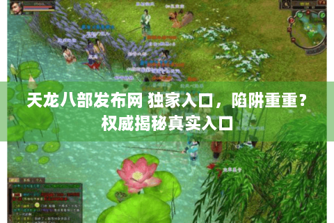天龙八部发布网 独家入口,陷阱重重?权威揭秘真实入口 天龙八部发布网 独家入口,陷阱重重?权威揭秘真实入口