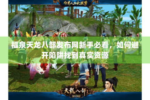 福泉天龙八部发布网新手必看,如何避开陷阱找到真实资源 福泉天龙八部发布网新手必看,如何避开陷阱找到真实资源