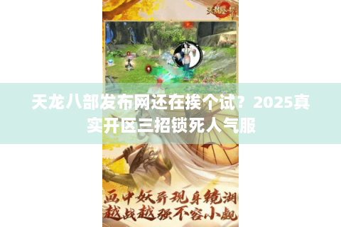 天龙八部发布网还在挨个试?2025真实开区三招锁死人气服 天龙八部发布网还在挨个试?2025真实开区三招锁死人气服