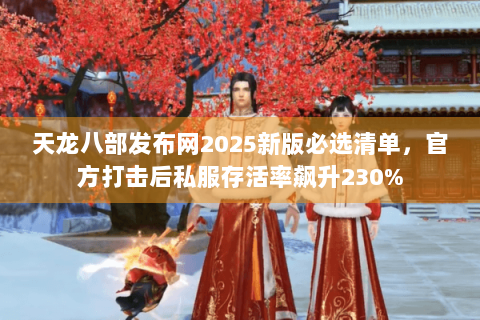 天龙八部发布网2025新版必选清单,官方打击后私服存活率飙升230% 天龙八部发布网2025新版必选清单,官方打击后私服存活率飙升230%