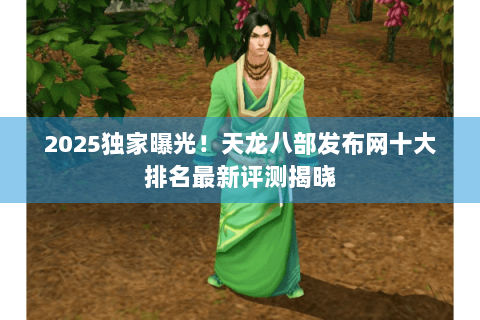 2025独家曝光！天龙八部发布网十大排名最新评测揭晓