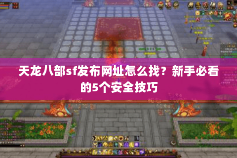 天龙八部sf发布网址怎么找?新手必看的5个安全技巧 天龙八部sf发布网址怎么找?新手必看的5个安全技巧