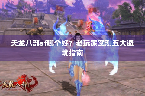 天龙八部sf哪个好？老玩家实测五大避坑指南