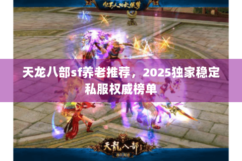 天龙八部sf养老推荐,2025独家稳定私服权威榜单 天龙八部sf养老推荐,2025独家稳定私服权威榜单