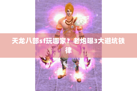天龙八部sf玩哪家?老炮曝3大避坑铁律 天龙八部sf玩哪家?老炮曝3大避坑铁律
