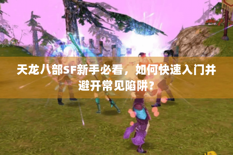 天龙八部SF新手必看,如何快速入门并避开常见陷阱? 天龙八部SF新手必看,如何快速入门并避开常见陷阱?