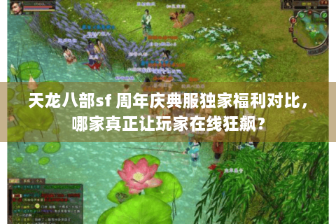 天龙八部sf 周年庆典服独家福利对比,哪家真正让玩家在线狂飙? 天龙八部sf 周年庆典服独家福利对比,哪家真正让玩家在线狂飙?