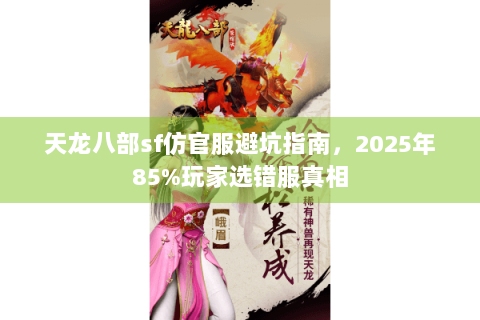 天龙八部sf仿官服避坑指南,2025年85%玩家选错服真相 天龙八部sf仿官服避坑指南,2025年85%玩家选错服真相