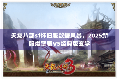 天龙八部sf怀旧服数据风暴,2025新服爆率表VS经典版玄学 天龙八部sf怀旧服数据风暴,2025新服爆率表VS经典版玄学