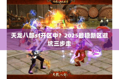 天龙八部sf开区中？2025最稳新区避坑三步走