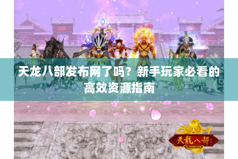 天龙八部发布网了吗？新手玩家必看的高效资源指南