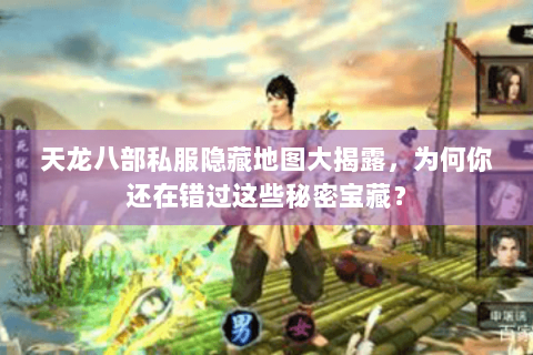 天龙八部私服隐藏地图大揭露,为何你还在错过这些秘密宝藏? 天龙八部私服隐藏地图大揭露,为何你还在错过这些秘密宝藏?