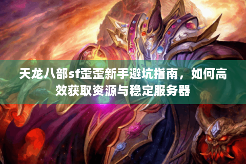 天龙八部sf歪歪新手避坑指南，如何高效获取资源与稳定服务器