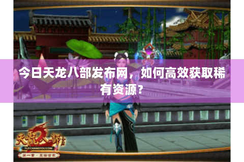 今日天龙八部发布网,如何高效获取稀有资源? 今日天龙八部发布网,如何高效获取稀有资源?