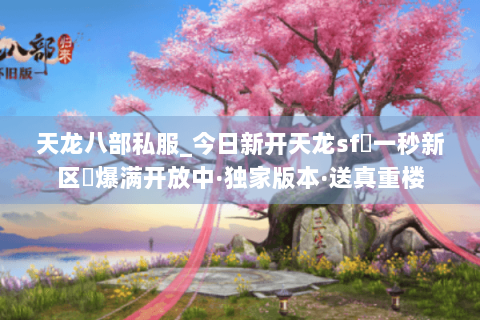 天龙八部私服_今日新开天龙sf▷一秒新区◁爆满开放中·独家版本·送真重楼 天龙八部私服_今日新开天龙sf▷一秒新区◁爆满开放中·独家版本·送真重楼