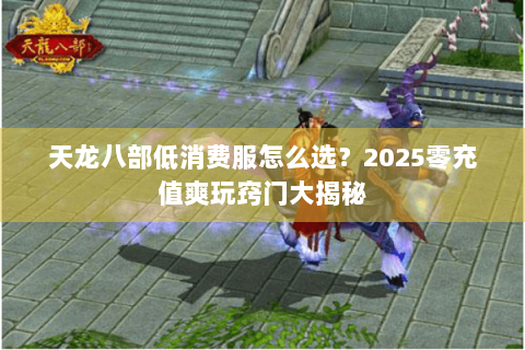 天龙八部低消费服怎么选?2025零充值爽玩窍门大揭秘 天龙八部低消费服怎么选?2025零充值爽玩窍门大揭秘