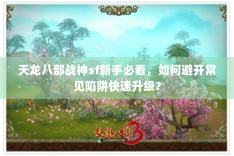 天龙八部战神sf新手必看，如何避开常见陷阱快速升级？