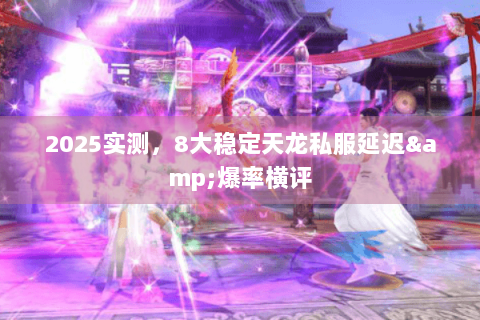 2025实测,8大稳定天龙私服延迟&爆率横评 2025实测,8大稳定天龙私服延迟&爆率横评