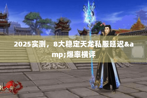 2025实测,8大稳定天龙私服延迟&爆率横评 2025实测,8大稳定天龙私服延迟&爆率横评