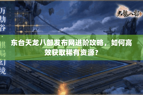 东台天龙八部发布网进阶攻略,如何高效获取稀有资源? 东台天龙八部发布网进阶攻略,如何高效获取稀有资源?