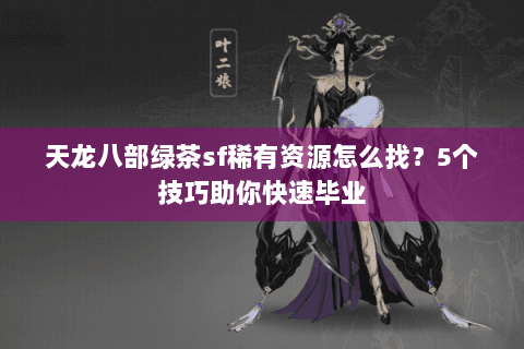 天龙八部绿茶sf稀有资源怎么找?5个技巧助你快速毕业 天龙八部绿茶sf稀有资源怎么找?5个技巧助你快速毕业