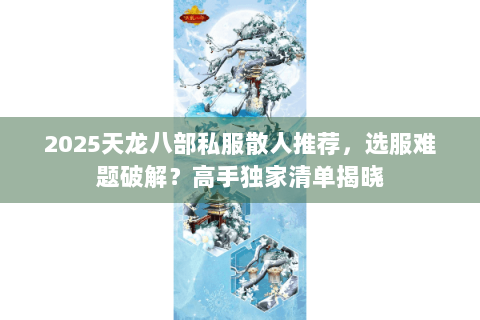 2025天龙八部私服散人推荐,选服难题破解?高手独家清单揭晓 2025天龙八部私服散人推荐,选服难题破解?高手独家清单揭晓