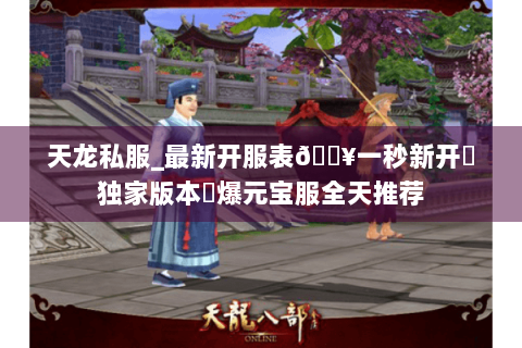 天龙私服_最新开服表🔥一秒新开▷独家版本◁爆元宝服全天推荐 天龙私服_最新开服表🔥一秒新开▷独家版本◁爆元宝服全天推荐