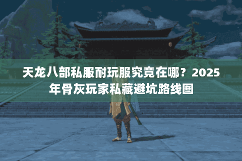 天龙八部私服耐玩服究竟在哪?2025年骨灰玩家私藏避坑路线图 天龙八部私服耐玩服究竟在哪?2025年骨灰玩家私藏避坑路线图