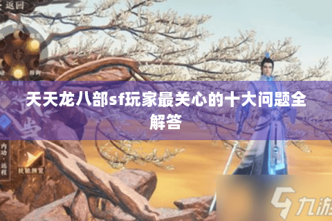天天龙八部sf玩家最关心的十大问题全解答 天天龙八部sf玩家最关心的十大问题全解答