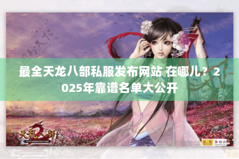 最全天龙八部私服发布网站 在哪儿?2025年靠谱名单大公开 最全天龙八部私服发布网站 在哪儿?2025年靠谱名单大公开