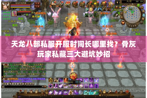 天龙八部私服开服时间长哪里找？骨灰玩家私藏三大避坑妙招