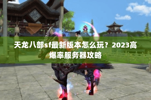 天龙八部sf最新版本怎么玩？2023高爆率服务器攻略