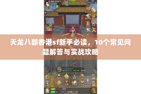 天龙八部香港sf新手必读,10个常见问题解答与实战攻略 天龙八部香港sf新手必读,10个常见问题解答与实战攻略