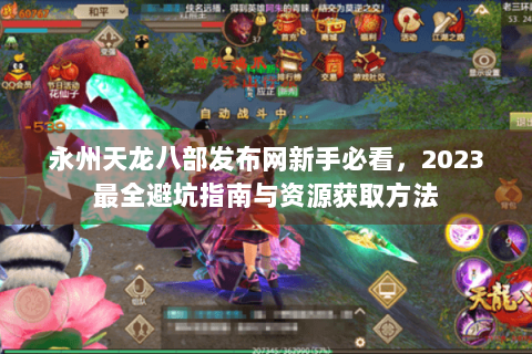 永州天龙八部发布网新手必看,2023最全避坑指南与资源获取方法 永州天龙八部发布网新手必看,2023最全避坑指南与资源获取方法