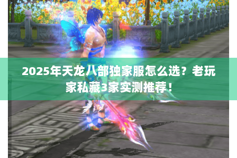 2025年天龙八部独家服怎么选?老玩家私藏3家实测推荐! 2025年天龙八部独家服怎么选?老玩家私藏3家实测推荐!