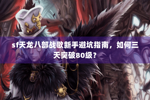 sf天龙八部战歌新手避坑指南，如何三天突破80级？