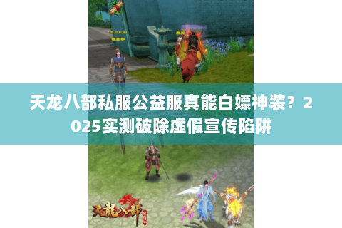 天龙八部私服公益服真能白嫖神装?2025实测破除虚假宣传陷阱 天龙八部私服公益服真能白嫖神装?2025实测破除虚假宣传陷阱