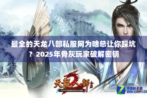 最全的天龙八部私服网为啥总让你踩坑？2025年骨灰玩家破解密钥