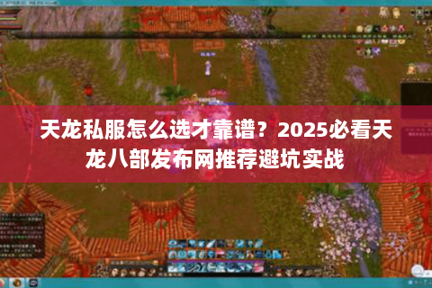 天龙私服怎么选才靠谱?2025必看天龙八部发布网推荐避坑实战 天龙私服怎么选才靠谱?2025必看天龙八部发布网推荐避坑实战