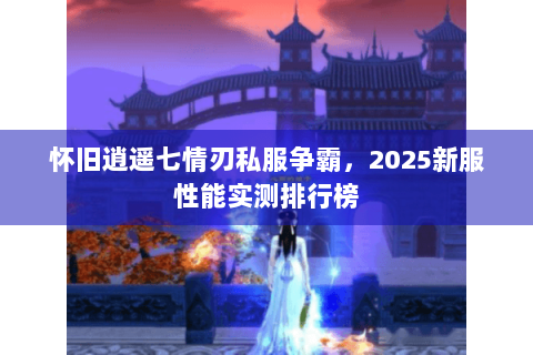怀旧逍遥七情刃私服争霸,2025新服性能实测排行榜 怀旧逍遥七情刃私服争霸,2025新服性能实测排行榜
