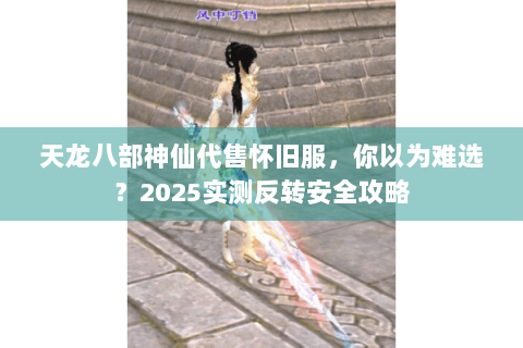 天龙八部神仙代售怀旧服,你以为难选?2025实测反转安全攻略 天龙八部神仙代售怀旧服,你以为难选?2025实测反转安全攻略