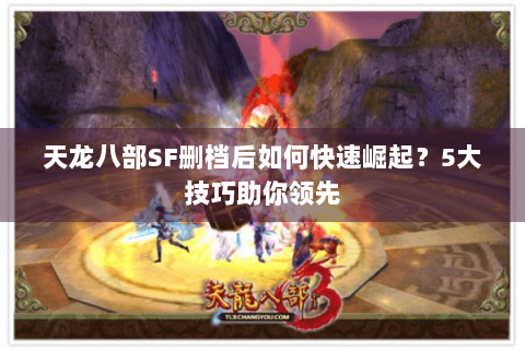 天龙八部SF删档后如何快速崛起？5大技巧助你领先