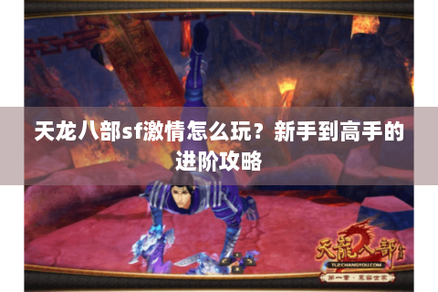 天龙八部sf激情怎么玩？新手到高手的进阶攻略
